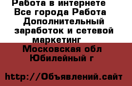 Работа в интернете  - Все города Работа » Дополнительный заработок и сетевой маркетинг   . Московская обл.,Юбилейный г.